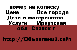 номер на коляску  › Цена ­ 300 - Все города Дети и материнство » Услуги   . Иркутская обл.,Саянск г.